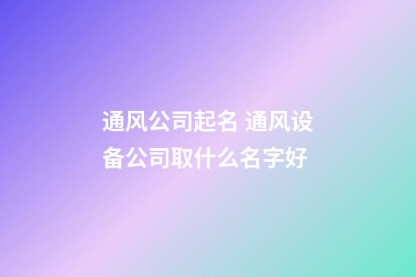 通风公司起名 通风设备公司取什么名字好